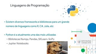 Linguagens de Programação
• Existem diversos frameworks e bibliotecas para um grande
número de linguagens como R, C#, Julia, etc
• Python é a atualmente uma das mais utilizadas
• Bibliotecas Numpy, Pandas, SKLearn, SciPy
• Jupiter Notebooks
 