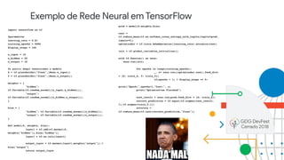 Exemplo de Rede Neural em TensorFlow
import tensorflow as tf
#parametros
learning_rate = 0.01
training_epochs = 5000
display_steps = 100
n_input = 10
n_hidden = 20
n_output = 10
#a partir daqui construimos o modelo
X = tf.placeholder("float",[None,n_input])
Y = tf.placeholder("float",[None,n_output])
weights = {
"hidden":
tf.Variable(tf.random_normal([n_input,n_hidden])),
"output":
tf.Variable(tf.random_normal([n_hidden,n_output])),
}
bias = {
"hidden": tf.Variable(tf.random_normal([n_hidden])),
"output": tf.Variable(tf.random_normal([n_output])),
}
def model(X, weights, bias):
layer1 = tf.add(tf.matmul(X,
weights["hidden"]),bias["hidden"])
layer1 = tf.nn.relu(layer1)
output_layer = tf.matmul(layer1,weights["output"]) +
bias["output"]
return output_layer
pred = model(X,weights,bias)
cost =
tf.reduce_mean(tf.nn.softmax_cross_entropy_with_logits(logits=pred,
labels=Y))
optimizador = tf.train.AdamOptimizer(learning_rate).minimize(cost)
init = tf.global_variables_initializer()
with tf.Session() as sess:
sess.run(init)
for epochs in range(training_epochs):
_, c= sess.run([optimizador,cost],feed_dict
= {X: train_X, Y: train_Y})
if(epochs + 1) % display_steps == 0:
print("Epoch:",epochs+1,"Cost:", c)
print("Optimization Finished")
test_result = sess.run(pred,feed_dict = {X: train_X})
correct_prediction = tf.equal(tf.argmax(test_result,
1),tf.argmax(train_Y,1))
accuracy =
tf.reduce_mean(tf.cast(correct_prediction,"float"))
 