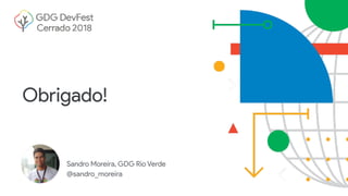 Obrigado!
Sandro Moreira, GDG Rio Verde
@sandro_moreira
 