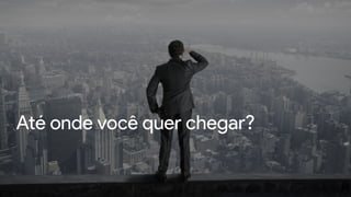 Até onde você quer chegar?
 