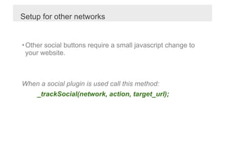 Setup for other networks


• Other social buttons require a small javascript change to
  your website.



When a social plugin is used call this method:
     _trackSocial(network, action, target_url);
 