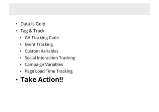 •  Data is Gold
•  Tag & Track
  •  GA Tracking Code
  •  Event Tracking
  •  Custom Variables
  •  Social Interaction Tracking
  •  Campaign Variables
  •  Page Load Time Tracking

•  Take Action!!
 