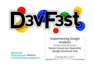 Implementing Google
                                             Analytics
                                           Vinoaj Vijeyakumaar
                                       Senior Conversion Specialist,
                                          Google Southeast Asia
gplus.to/vinoaj	

twitter.com/vinoaj #devfestcm	

conversionroom-japac.blogspot.com	

        Chiang Mai, 2011
 