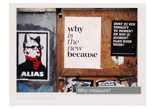 Why measure?
http://www.ﬂickr.com/photos/screenpunk/2787210951/
                                                 	

 