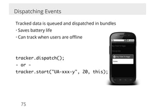 Dispatching Events

Tracked data is queued and dispatched in bundles
• Saves battery life
• Can track when users are oﬄine



tracker.dispatch();	
- or -	
tracker.start("UA-xxx-y", 20, this);	




  75	

 