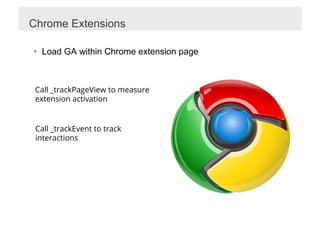 Chrome Extensions

•  Load GA within Chrome extension page



 Call _trackPageView to measure
 extension activation


 Call _trackEvent to track
 interactions
 