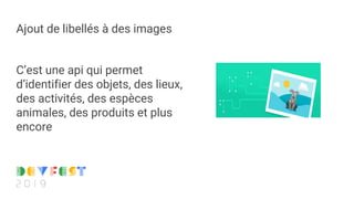 Ajout de libellés à des images
C’est une api qui permet
d’identifier des objets, des lieux,
des activités, des espèces
animales, des produits et plus
encore
 