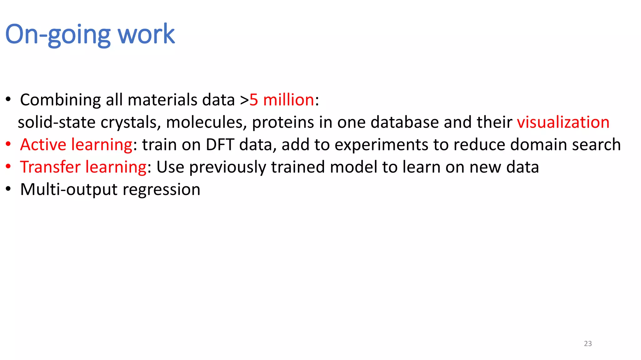 On-going work
23
• Combining all materials data >5 million:
solid-state crystals, molecules, proteins in one database and their visualization
• Active learning: train on DFT data, add to experiments to reduce domain search
• Transfer learning: Use previously trained model to learn on new data
• Multi-output regression
 