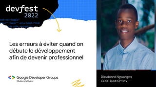 [Bukavu & Uvira]
Dieudonné Ngwangwa
GDSC lead ISP/BKV
Les erreurs à éviter quand on
débute le développement
afin de devenir professionnel
 