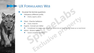 UX FORMULAIRES WEB
Se poser les bonnes questions
Utilisateurs différents profils
Clients, experts, admin
Client : Cherche l’adhésion
Clarté, simplicité
Experts : Connait son métier
Complétude, formulaires plus complexes (besoin de voir beaucoup de choses sur un seul écran)
Admin : Actions rapides
Gestion simplifiée, workflows
 