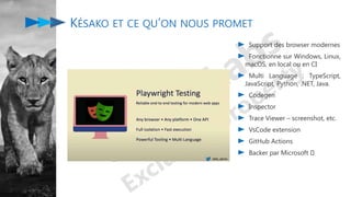 Support des browser modernes
Fonctionne sur Windows, Linux,
macOS, en local ou en CI
Multi Language : TypeScript,
JavaScript, Python, .NET, Java.
Codegen
Inspector
Trace Viewer – screenshot, etc.
VsCode extension
GitHub Actions
Backer par Microsoft 🤫
KÉSAKO ET CE QU’ON NOUS PROMET
 