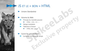 JS ET LE « BON » HTML
Univers Standardisé
Axiome du Web
Principe du moindre pouvoir
HTML > CSS > JS > …
Design modulaire
Tolérance à l’erreur
HTML, SVG : pas JS
Suivre les spécifications
Ça bouge de temps en temps
 