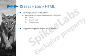 JS ET LE « BON » HTML
Javascript pousse HTML et CSS
Pas mal de fonction JS deviennent du CSS, HTML
Hover
Smooth scroll
Positionnement
Support navigateur de plus en plus large
 
