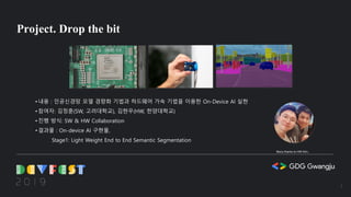Project. Drop the bit
• 내용 : 인공신경망 모델 경량화 기법과 하드웨어 가속 기법을 이용한 On-Device AI 실현
• 참여자: 김정훈(SW, 고려대학교), 김현우(HW, 한양대학교)
• 진행 방식: SW & HW Collaboration
• 결과물 : On-device AI 구현물,
Stage1: Light Weight End to End Semantic Segmentation
5
Many thanks to HW Kim..
 