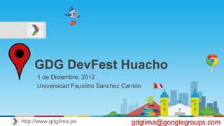 GDG DevFest Huacho
1 de Diciembre, 2012
Universidad Faustino Sanchez Carrión
gdglima@googlegroups.comhttp://www.gdglima.pe
 