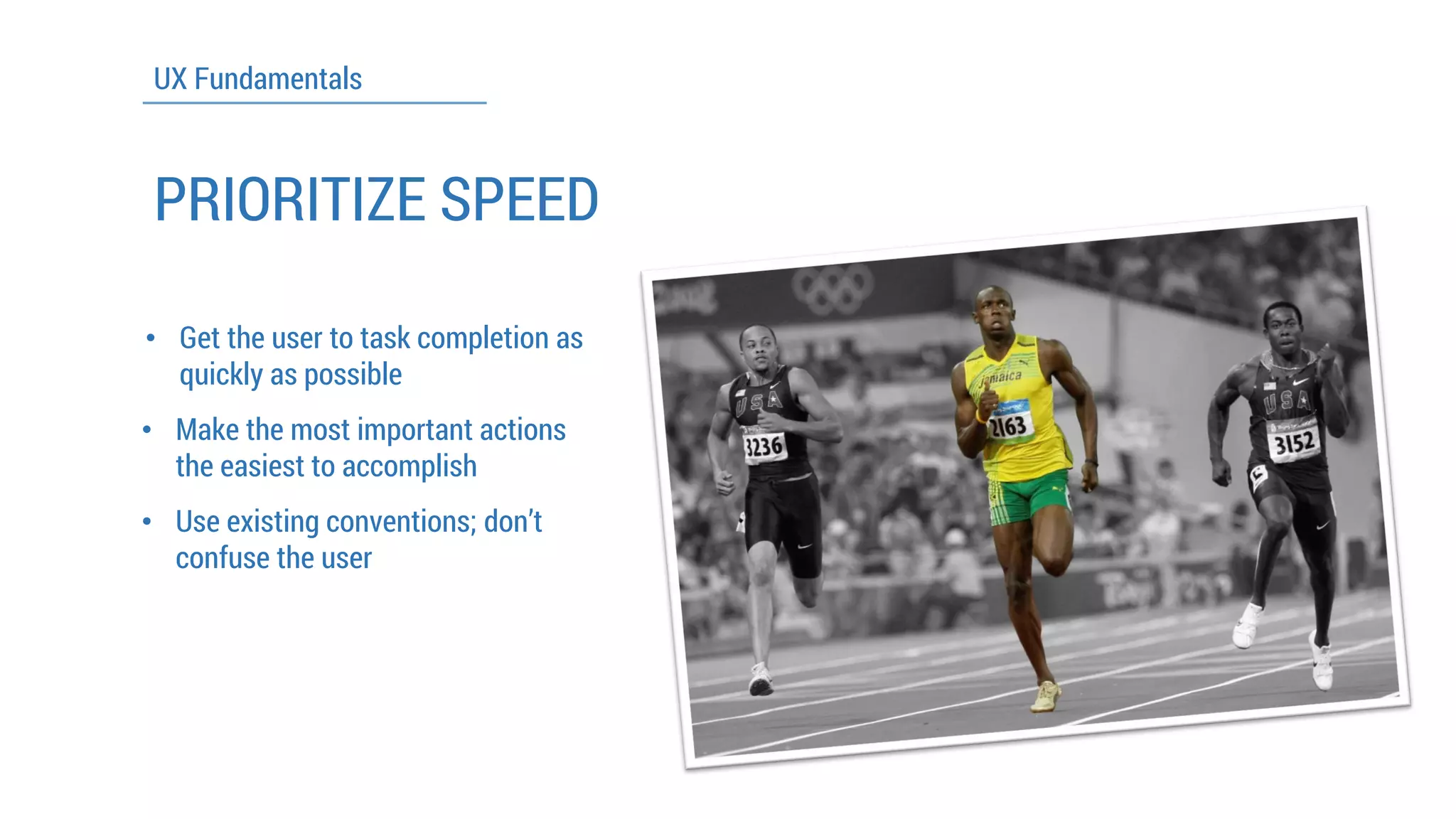 UX Fundamentals 
PRIORITIZE SPEED 
•Get the user to task completion as quickly as possible 
•Make the most important actions the easiest to accomplish 
•Use existing conventions; don’t confuse the user  