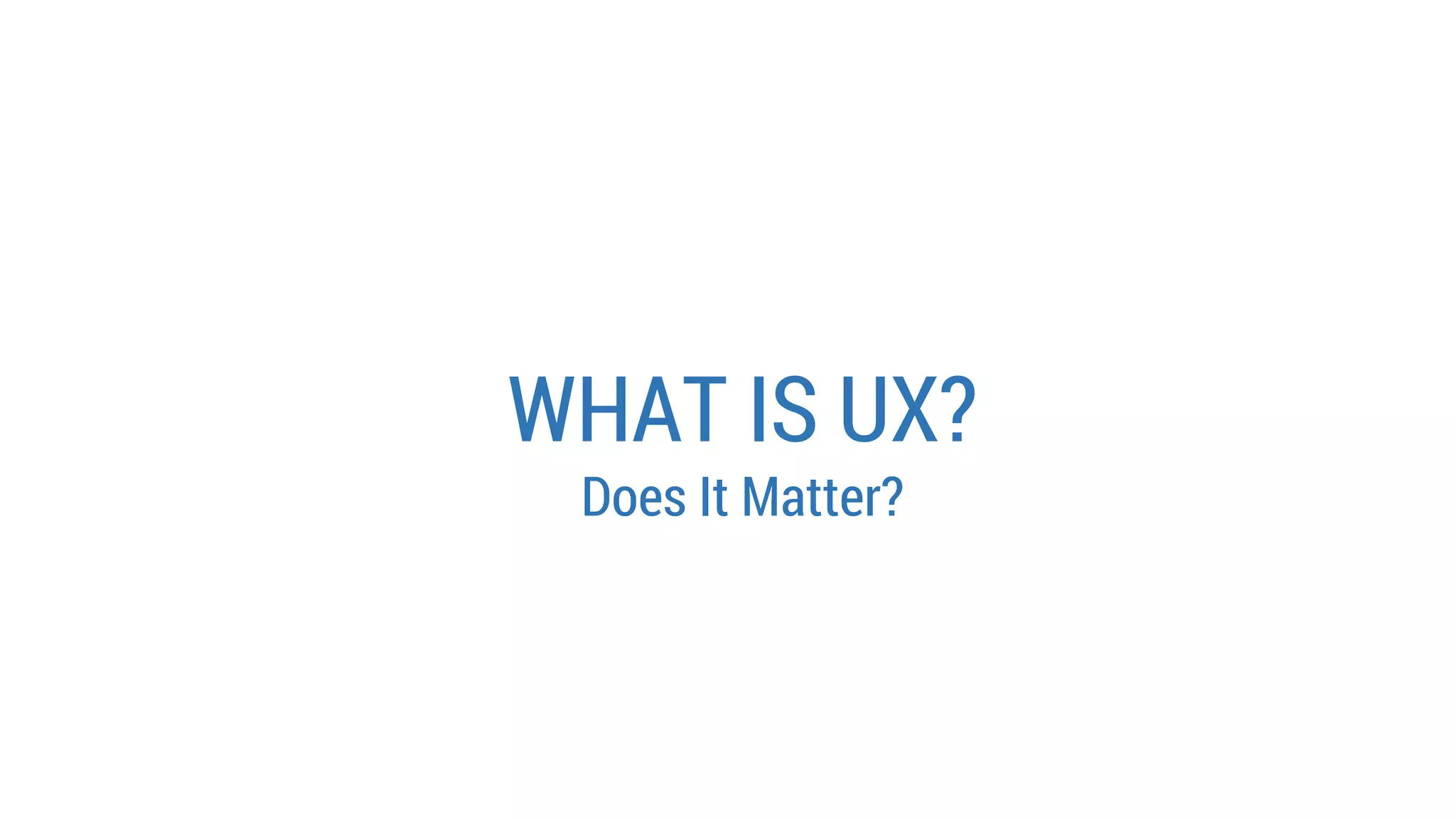 WHAT IS UX? 
Does It Matter?  