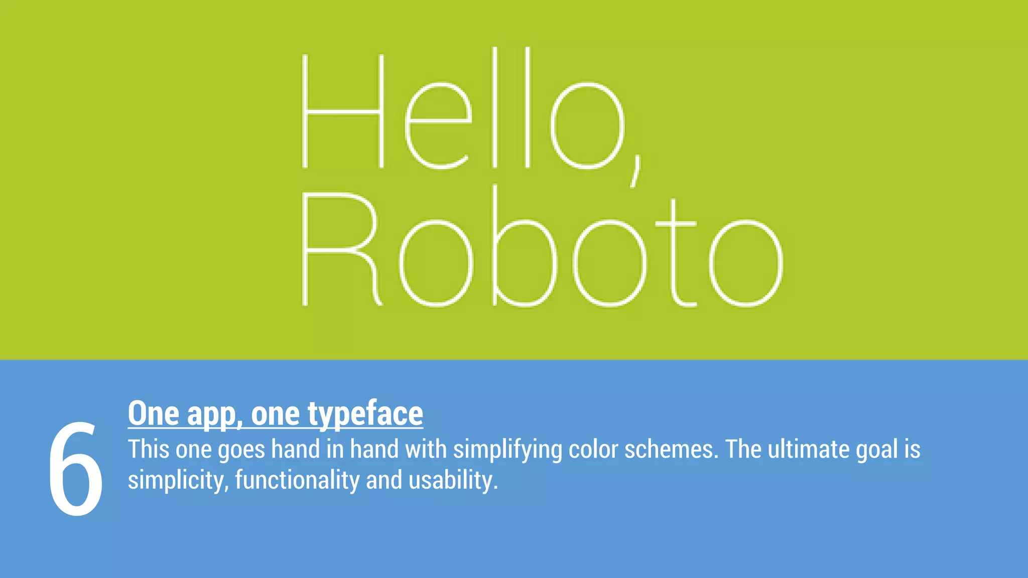 One app, one typeface 
This one goes hand in hand with simplifying colorschemes. The ultimate goal is 
simplicity, functionality and usability. 
6  