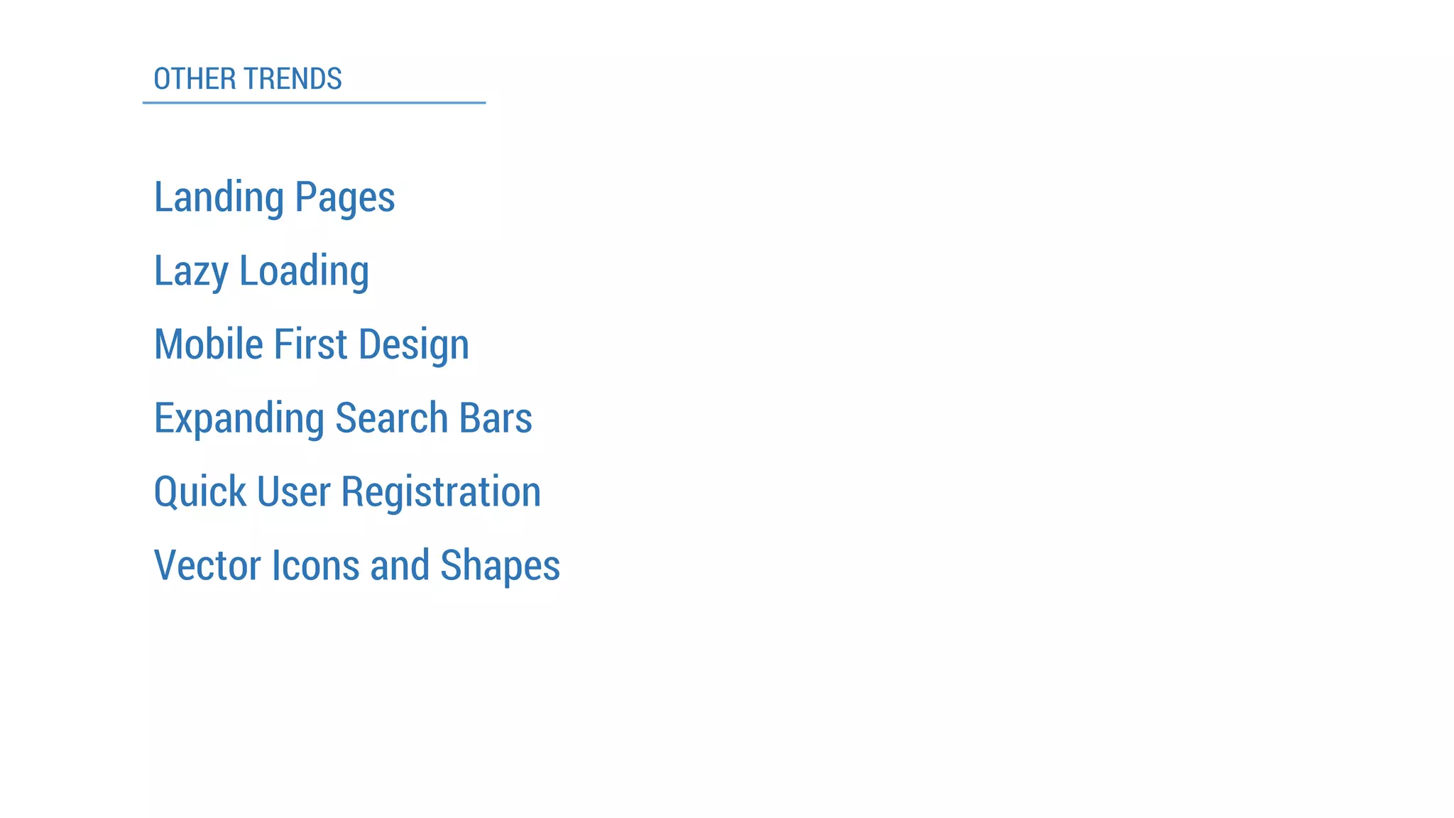 OTHER TRENDS 
Landing Pages 
Expanding Search Bars 
Lazy Loading 
Mobile First Design 
Quick User Registration 
Vector Icons and Shapes  