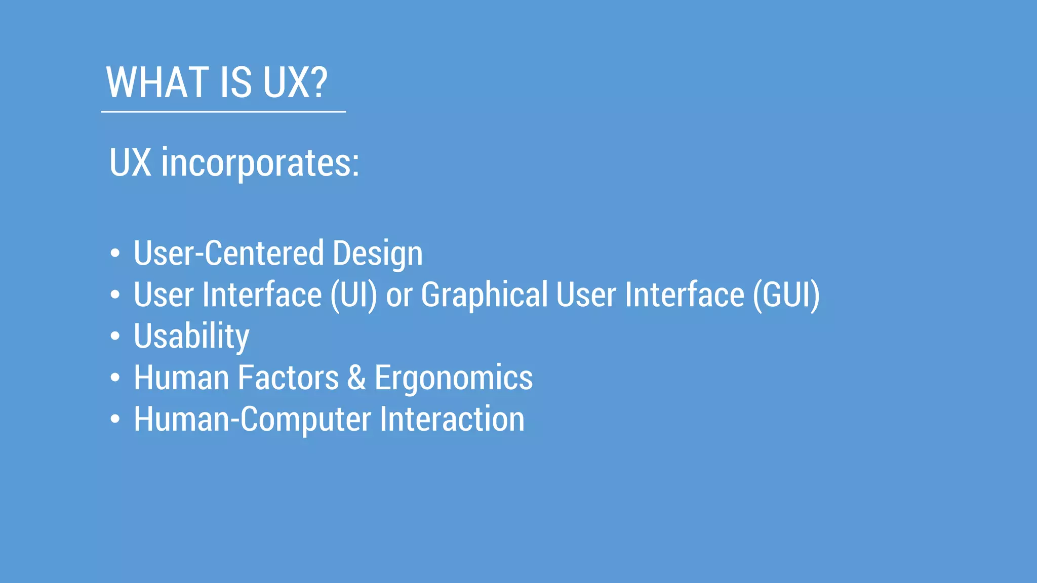 UX incorporates: 
•User-CenteredDesign 
•User Interface (UI) or Graphical User Interface (GUI) 
•Usability 
•Human Factors & Ergonomics 
•Human-Computer Interaction 
WHAT IS UX?  
