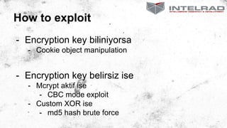 How to exploit
- Encryption key biliniyorsa
- Cookie object manipulation
- Encryption key belirsiz ise
- Mcrypt aktif ise
- CBC mode exploit
- Custom XOR ise
- md5 hash brute force
 