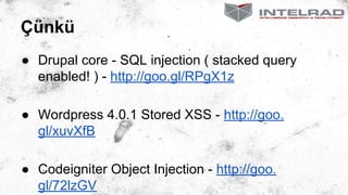 Çünkü
● Drupal core - SQL injection ( stacked query
enabled! ) - http://goo.gl/RPgX1z
● Wordpress 4.0.1 Stored XSS - http://goo.
gl/xuvXfB
● Codeigniter Object Injection - http://goo.
gl/72lzGV
 