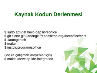 Kaynak Kodun Derlenmesi
$ sudo apt-get build-dep libreoffice
$ git clone git://anongit.freedesktop.org/libreoffice/core
$ ./autogen.sh
$ make
$ instdir/program/soffice
(ide ile çalışmak isteyenler için)
$ make kdevelop-ide-integration
 