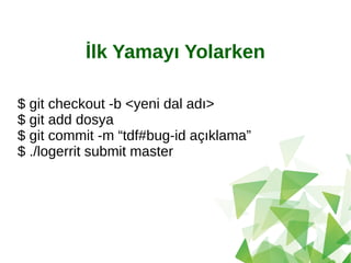 İlk Yamayı Yolarken
$ git checkout -b <yeni dal adı>
$ git add dosya
$ git commit -m “tdf#bug-id açıklama”
$ ./logerrit submit master
 