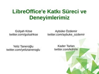 LibreOffice'e Katkı Süreci ve
Deneyimlerimiz
Yeliz Taneroğlu
twitter.com/yeliztaneroglu
Kader Tarlan
twitter.com/kdrtrln
Aybüke Özdemir
twitter.com/aybuke_ozdemir
Gülşah Köse
twitter.com/gulsahkse
 