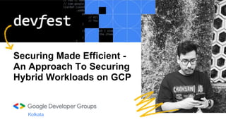 Securing Made Efficient -
An Approach To Securing
Hybrid Workloads on GCP
Kolkata
 