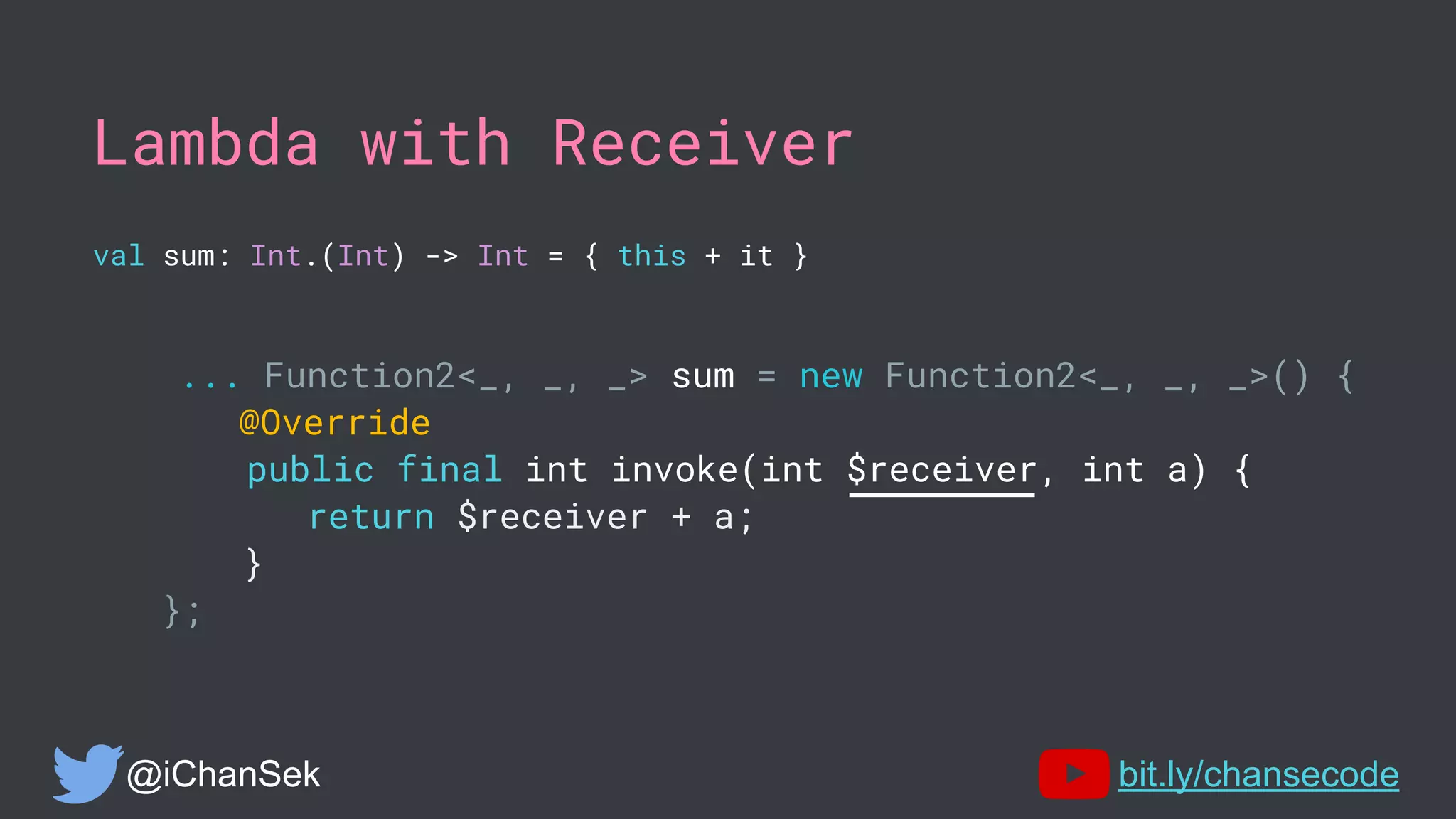 Lambda with Receiver
val sum: Int.(Int) -> Int = { this + it }
... Function2<_, _, _> sum = new Function2<_, _, _>() {
@Override
public final int invoke(int $receiver, int a) {
return $receiver + a;
}
};
@iChanSek bit.ly/chansecode
 