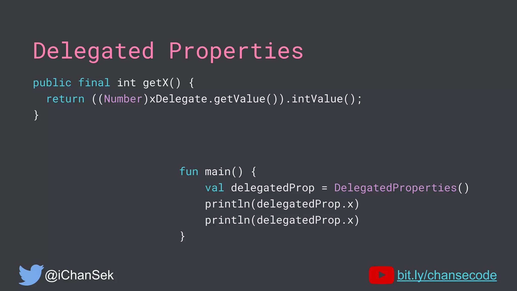 Delegated Properties
public final int getX() {
return ((Number)xDelegate.getValue()).intValue();
}
@iChanSek bit.ly/chansecode
fun main() {
val delegatedProp = DelegatedProperties()
println(delegatedProp.x)
println(delegatedProp.x)
}
 