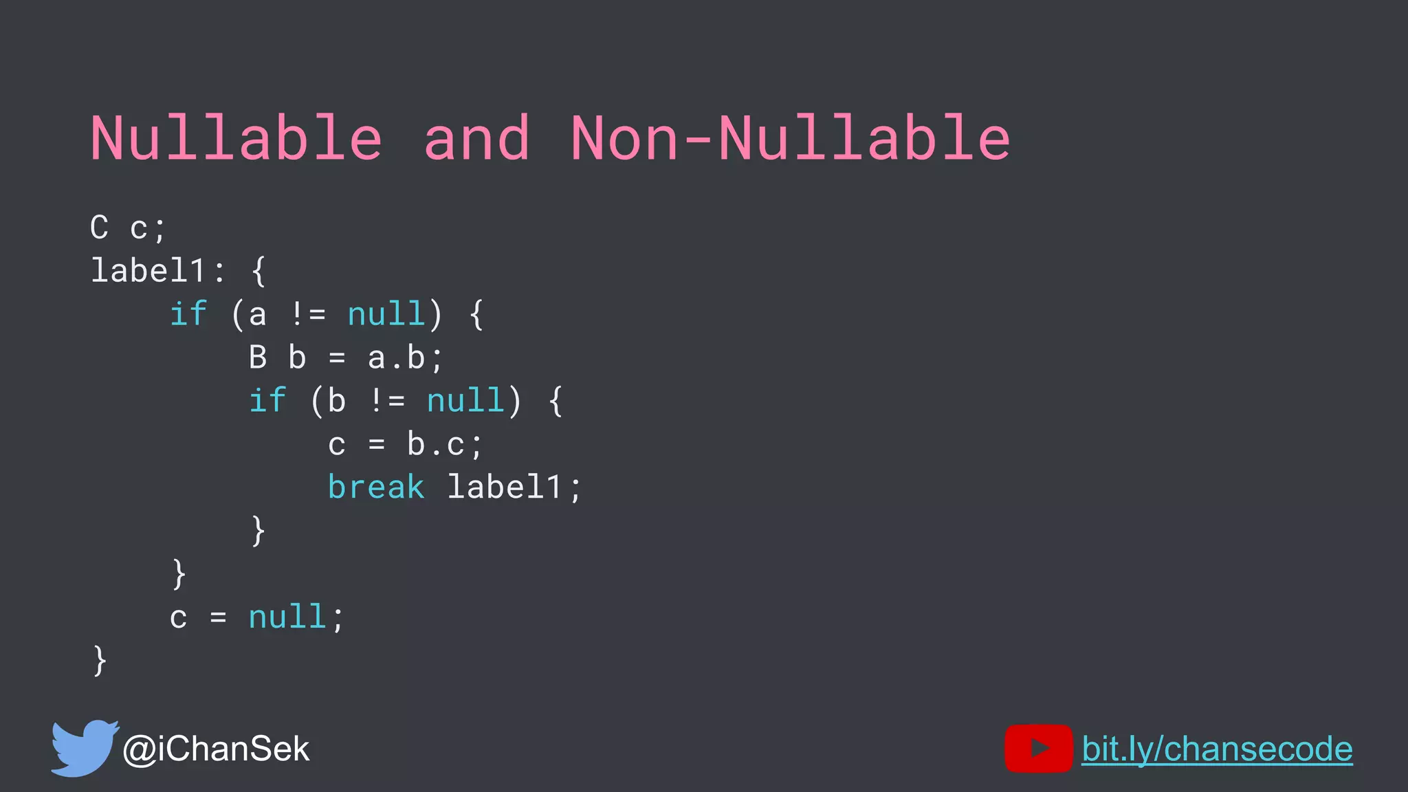Nullable and Non-Nullable
C c;
label1: {
if (a != null) {
B b = a.b;
if (b != null) {
c = b.c;
break label1;
}
}
c = null;
}
@iChanSek bit.ly/chansecode
 