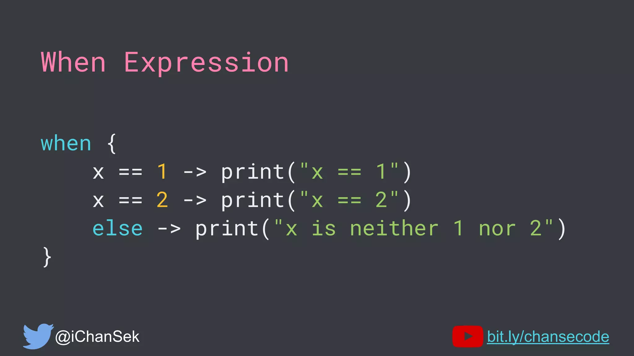 When Expression
when {
x == 1 -> print("x == 1")
x == 2 -> print("x == 2")
else -> print("x is neither 1 nor 2")
}
@iChanSek bit.ly/chansecode
 