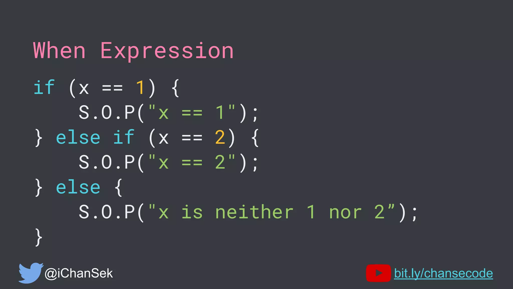 When Expression
if (x == 1) {
S.O.P("x == 1");
} else if (x == 2) {
S.O.P("x == 2");
} else {
S.O.P("x is neither 1 nor 2”);
}
@iChanSek bit.ly/chansecode
 