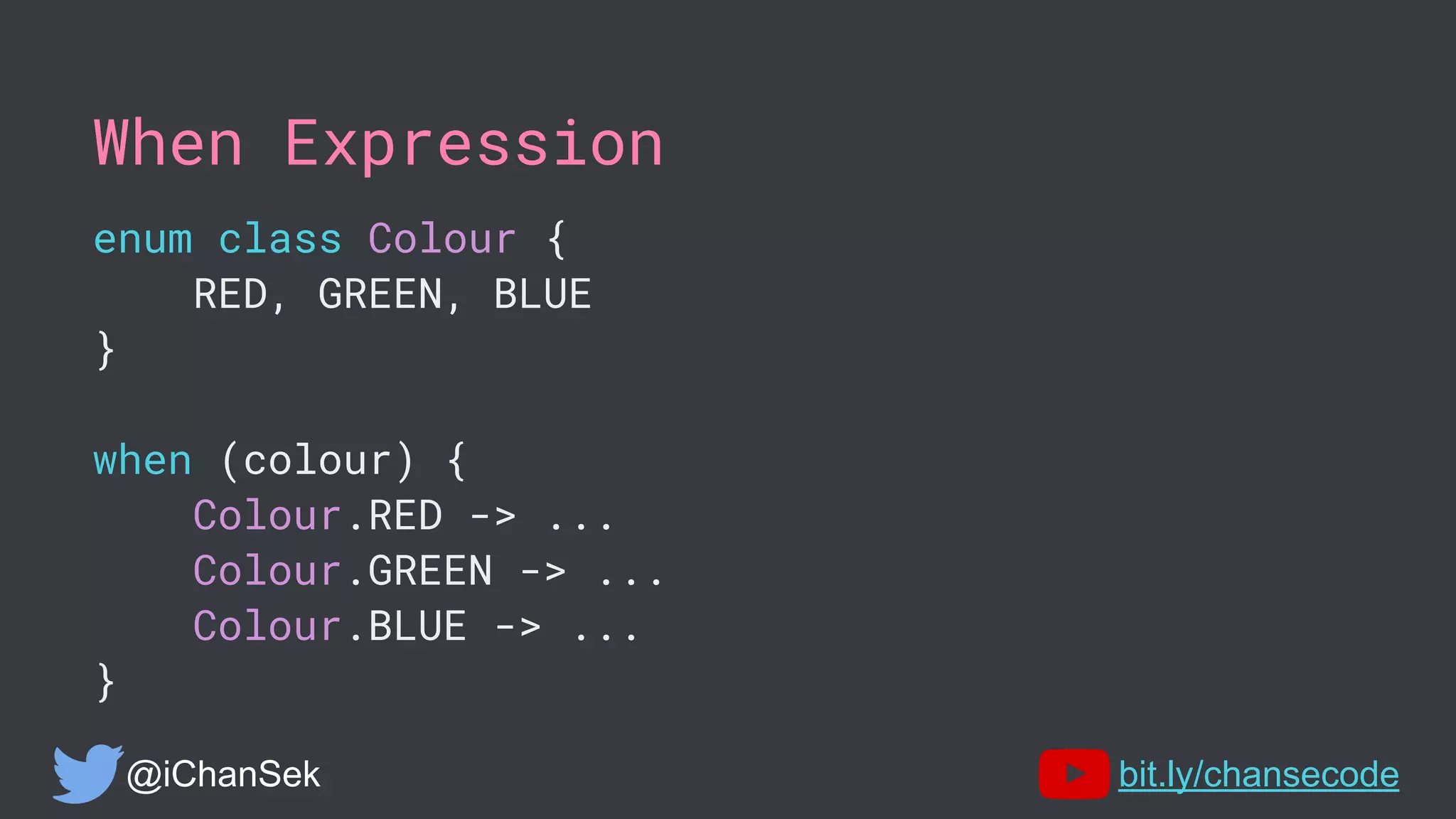 When Expression
enum class Colour {
RED, GREEN, BLUE
}
when (colour) {
Colour.RED -> ...
Colour.GREEN -> ...
Colour.BLUE -> ...
}
@iChanSek bit.ly/chansecode
 