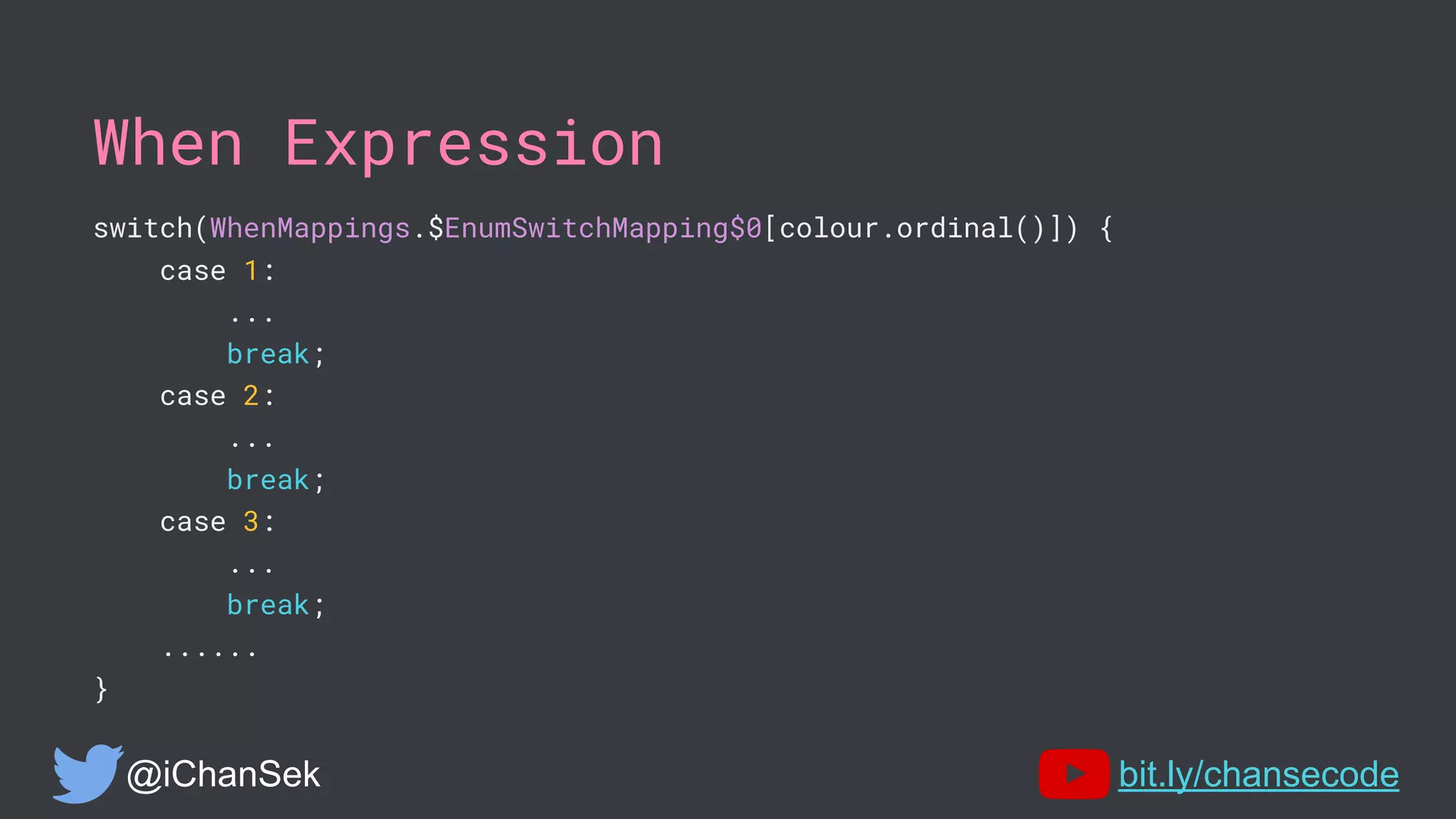 When Expression
switch(WhenMappings.$EnumSwitchMapping$0[colour.ordinal()]) {
case 1:
...
break;
case 2:
...
break;
case 3:
...
break;
......
}
@iChanSek bit.ly/chansecode
 