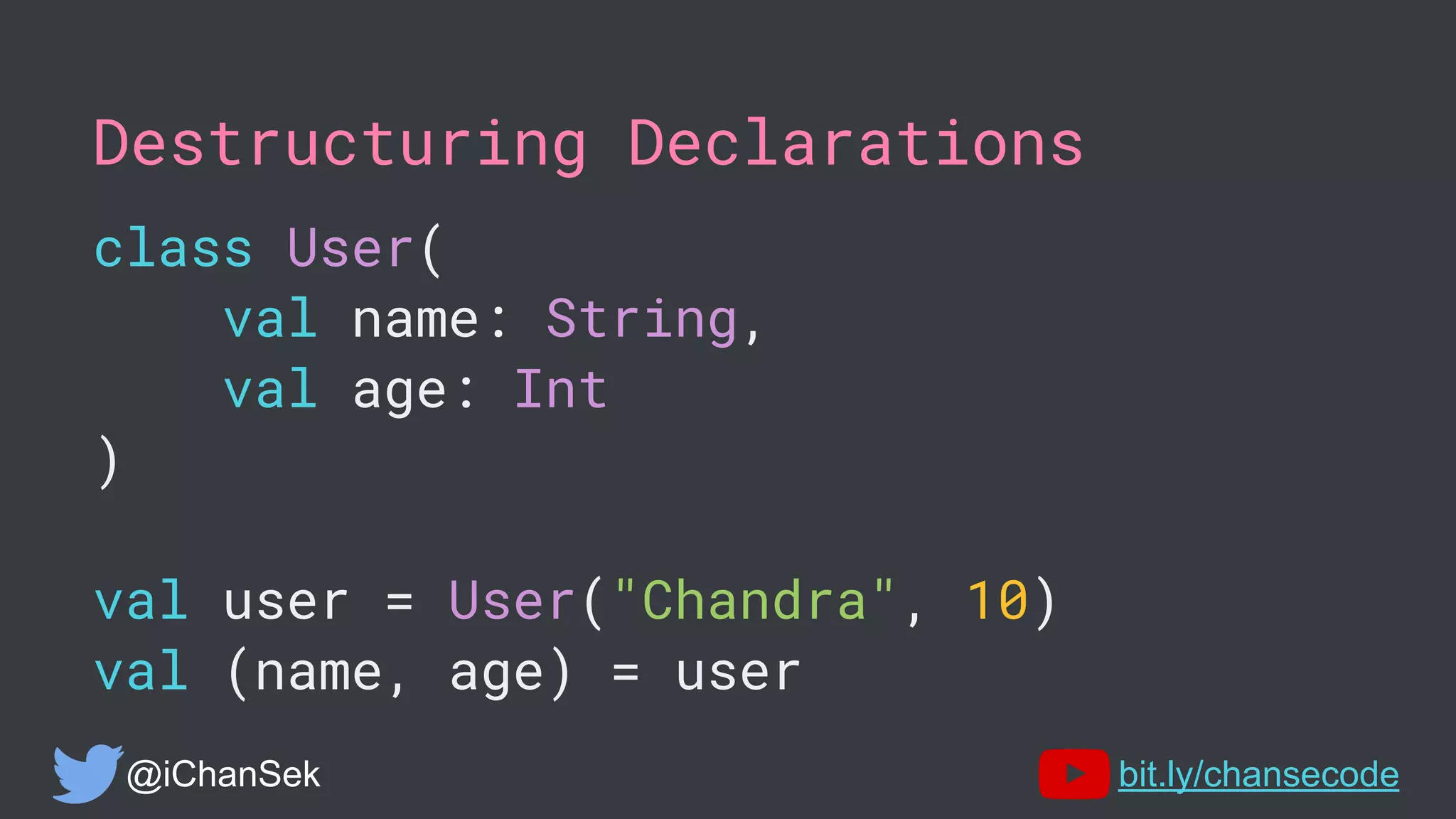 Destructuring Declarations
class User(
val name: String,
val age: Int
)
val user = User("Chandra", 10)
val (name, age) = user
@iChanSek bit.ly/chansecode
 