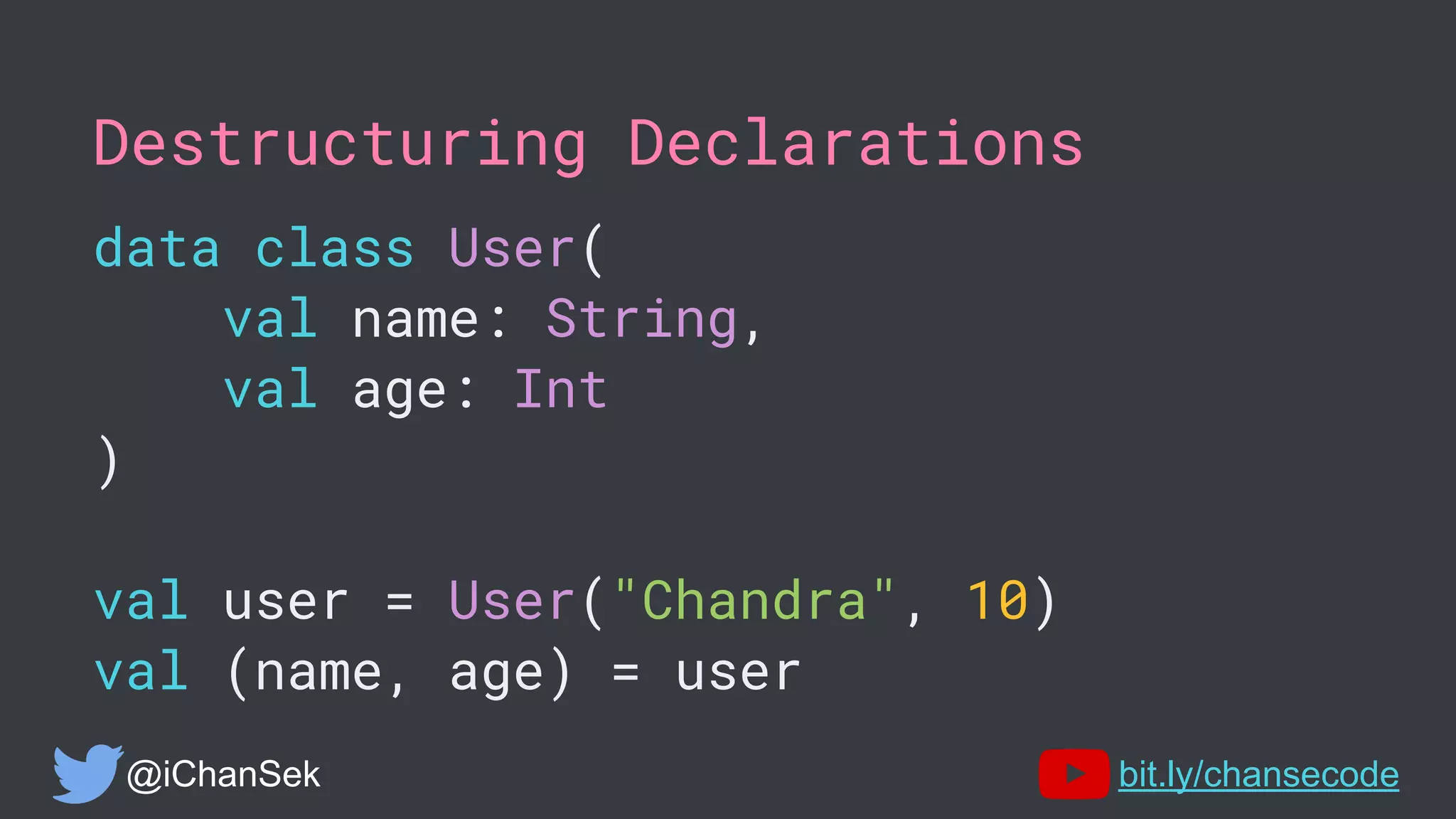Destructuring Declarations
data class User(
val name: String,
val age: Int
)
val user = User("Chandra", 10)
val (name, age) = user
@iChanSek bit.ly/chansecode
 
