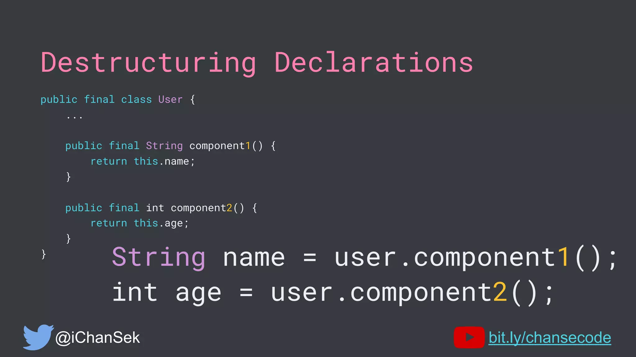 Destructuring Declarations
public final class User {
...
public final String component1() {
return this.name;
}
public final int component2() {
return this.age;
}
}
@iChanSek bit.ly/chansecode
String name = user.component1();
int age = user.component2();
 