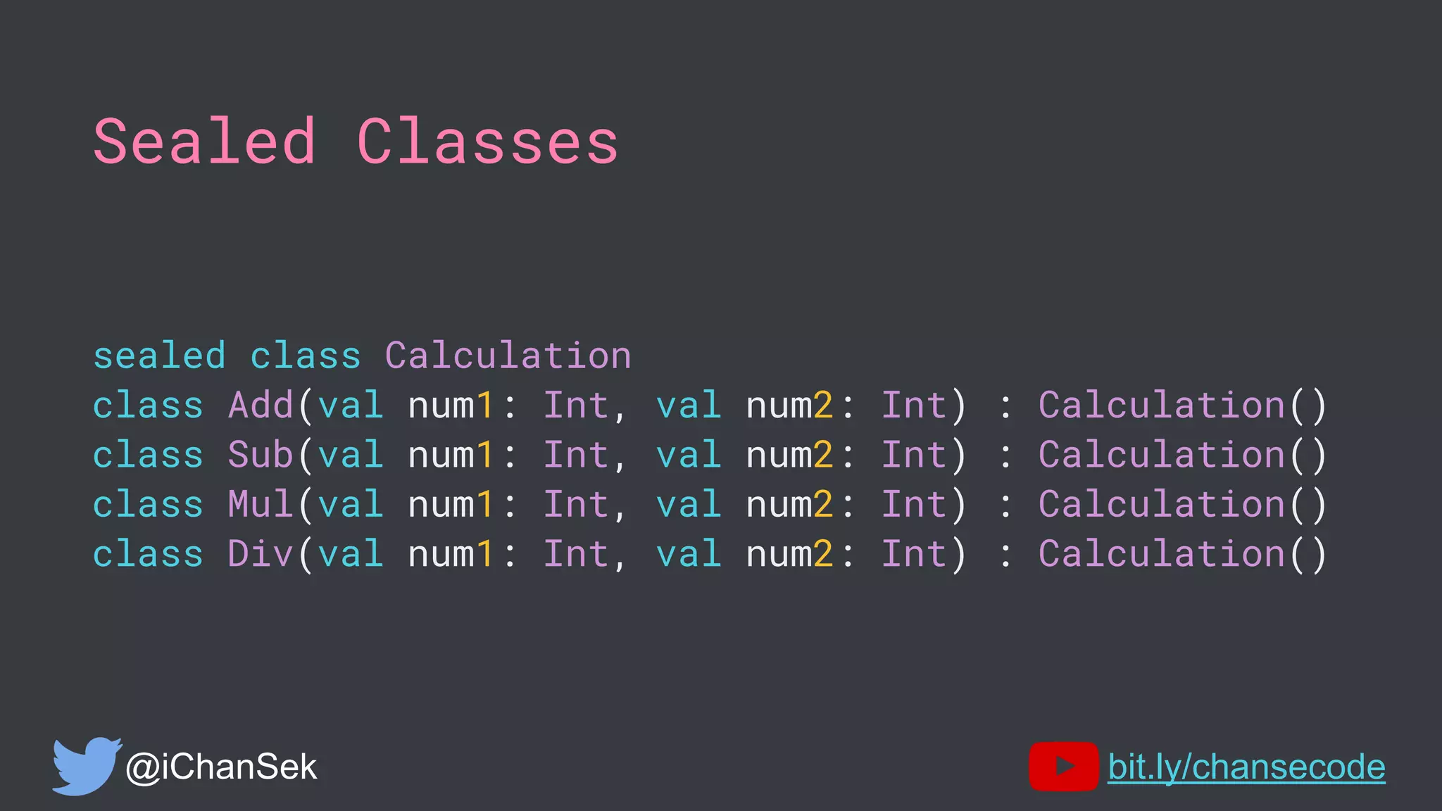 Sealed Classes
sealed class Calculation
class Add(val num1: Int, val num2: Int) : Calculation()
class Sub(val num1: Int, val num2: Int) : Calculation()
class Mul(val num1: Int, val num2: Int) : Calculation()
class Div(val num1: Int, val num2: Int) : Calculation()
@iChanSek bit.ly/chansecode
 