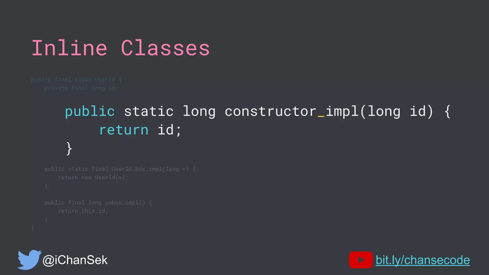 Inline Classes
public final class UserId {
private final long id;
public static long constructor_impl(long id) {
return id;
}
public static final UserId box_impl(long v) {
return new UserId(v);
}
public final long unbox_impl() {
return this.id;
}
}
@iChanSek bit.ly/chansecode
 