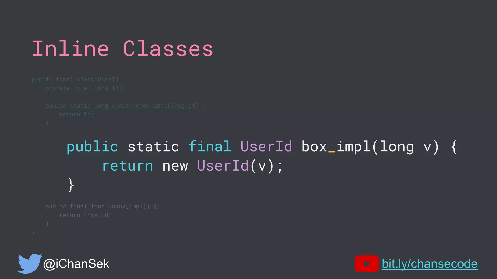 Inline Classes
public final class UserId {
private final long id;
public static long constructor_impl(long id) {
return id;
}
public static final UserId box_impl(long v) {
return new UserId(v);
}
public final long unbox_impl() {
return this.id;
}
}
@iChanSek bit.ly/chansecode
 