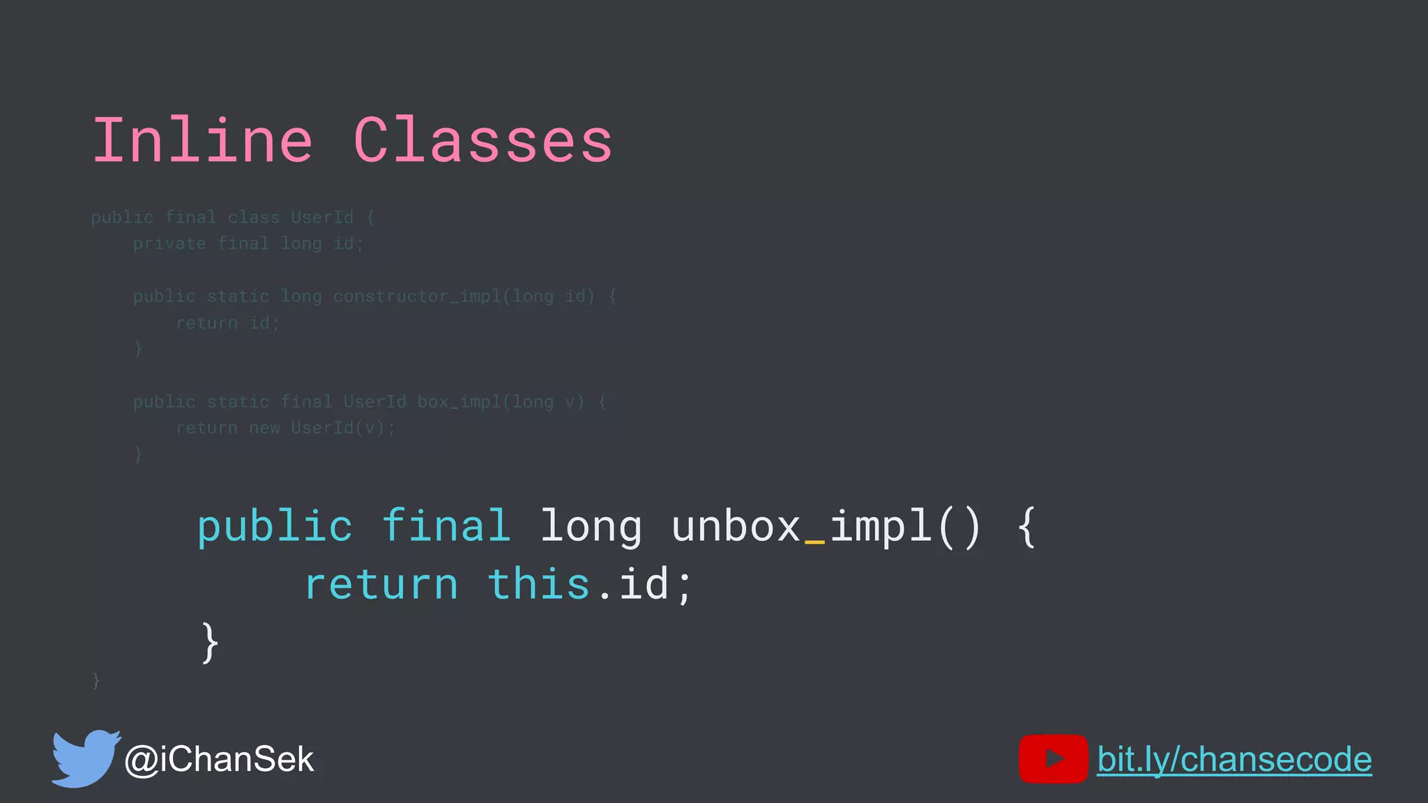 Inline Classes
public final class UserId {
private final long id;
public static long constructor_impl(long id) {
return id;
}
public static final UserId box_impl(long v) {
return new UserId(v);
}
public final long unbox_impl() {
return this.id;
}
}
@iChanSek bit.ly/chansecode
 