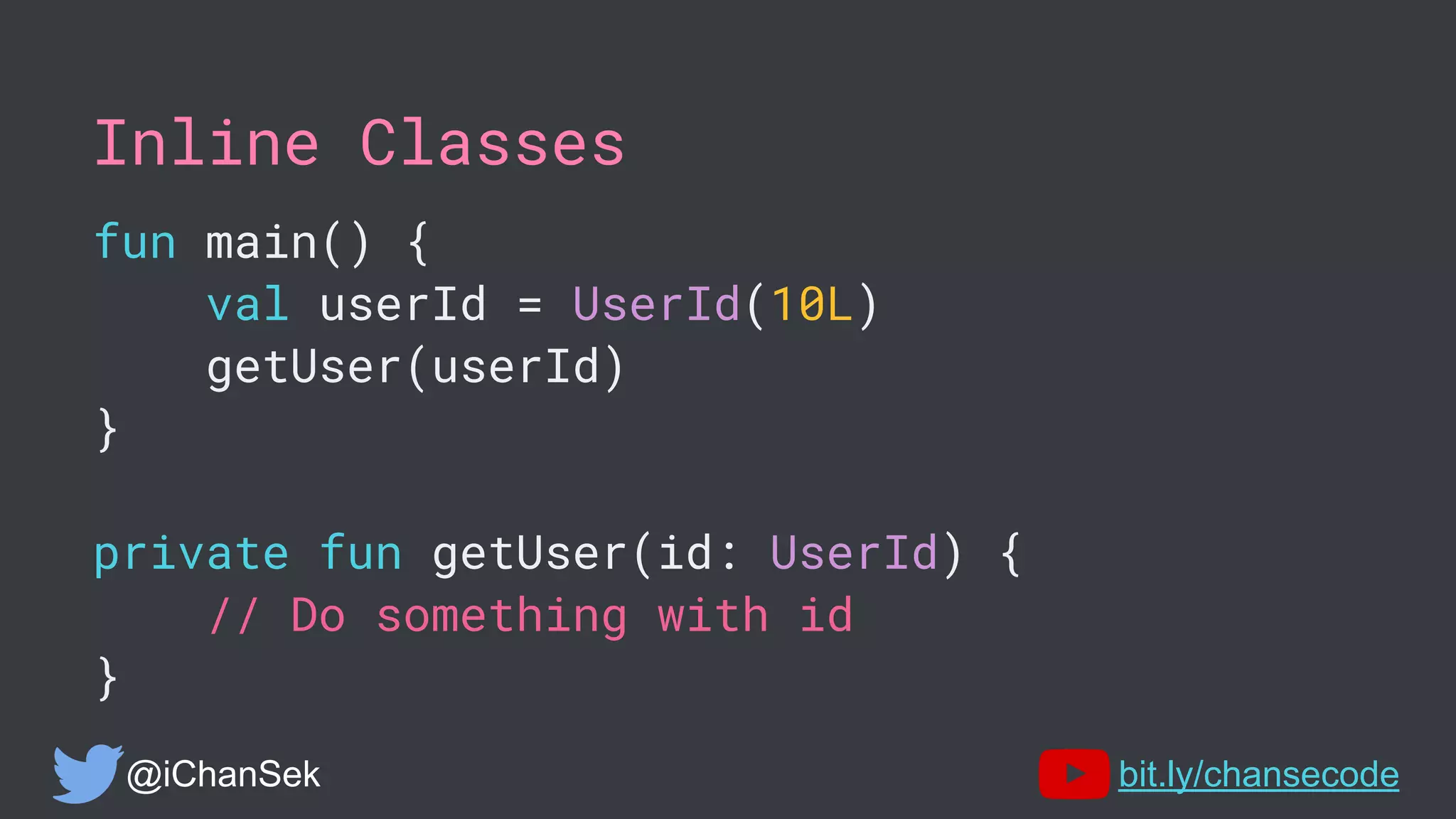 Inline Classes
fun main() {
val userId = UserId(10L)
getUser(userId)
}
private fun getUser(id: UserId) {
// Do something with id
}
@iChanSek bit.ly/chansecode
 