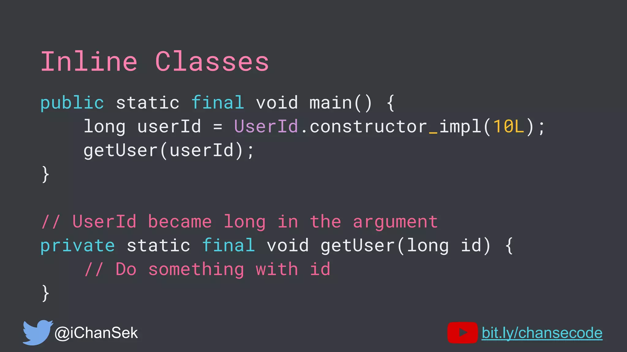 Inline Classes
public static final void main() {
long userId = UserId.constructor_impl(10L);
getUser(userId);
}
// UserId became long in the argument
private static final void getUser(long id) {
// Do something with id
}
@iChanSek bit.ly/chansecode
 
