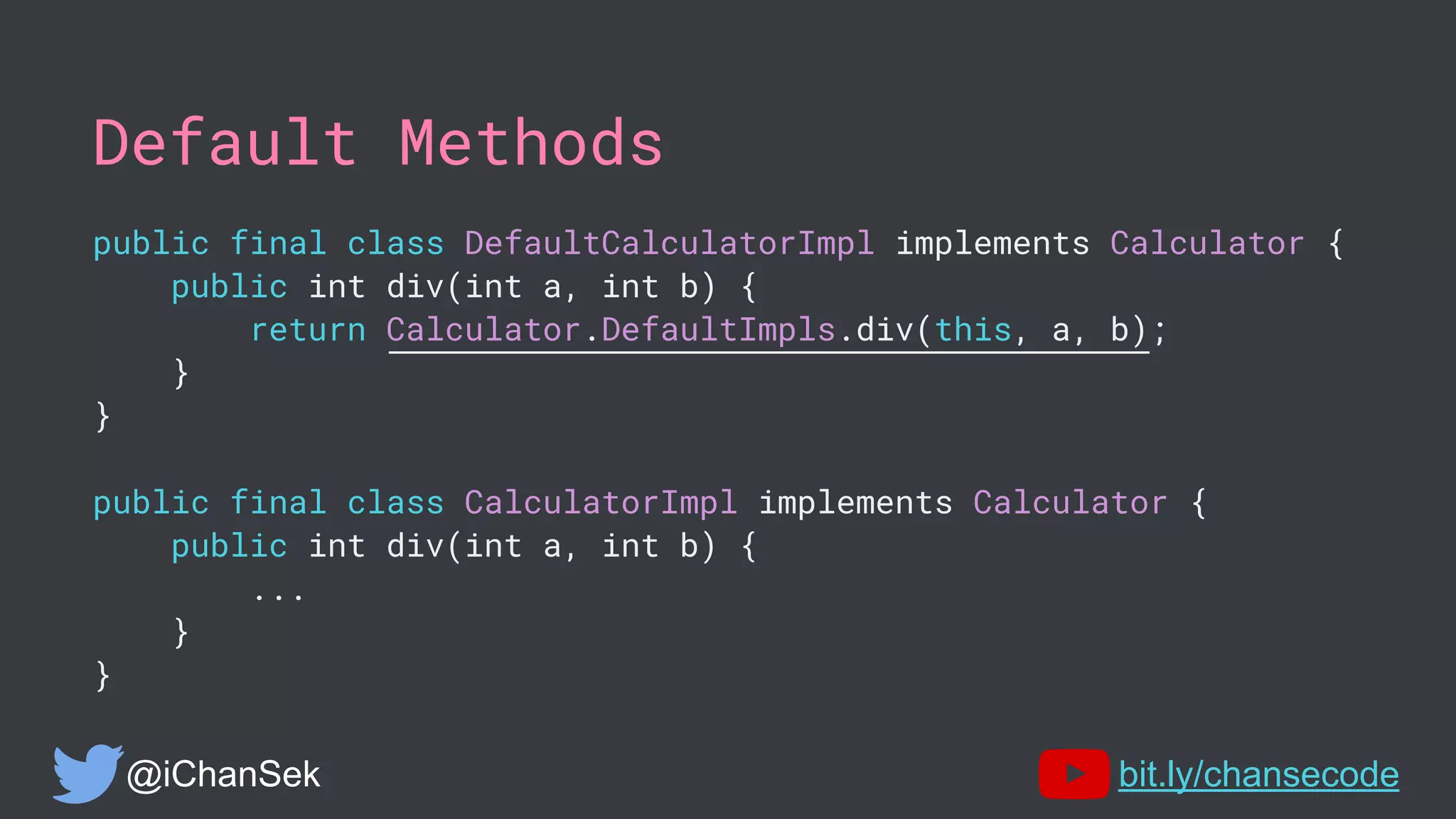 Default Methods
public final class DefaultCalculatorImpl implements Calculator {
public int div(int a, int b) {
return Calculator.DefaultImpls.div(this, a, b);
}
}
public final class CalculatorImpl implements Calculator {
public int div(int a, int b) {
...
}
}
@iChanSek bit.ly/chansecode
 