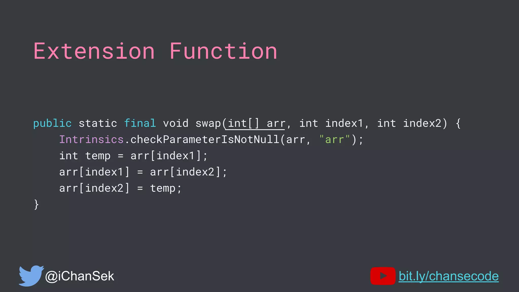 Extension Function
public static final void swap(int[] arr, int index1, int index2) {
Intrinsics.checkParameterIsNotNull(arr, "arr");
int temp = arr[index1];
arr[index1] = arr[index2];
arr[index2] = temp;
}
@iChanSek bit.ly/chansecode
 