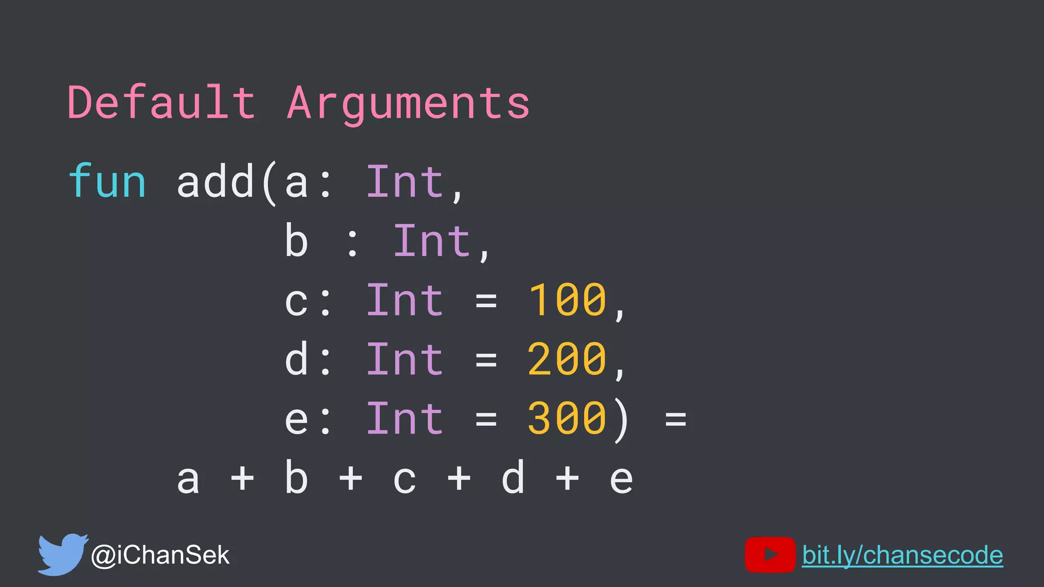 Default Arguments
fun add(a: Int,
b : Int,
c: Int = 100,
d: Int = 200,
e: Int = 300) =
a + b + c + d + e
@iChanSek bit.ly/chansecode
 