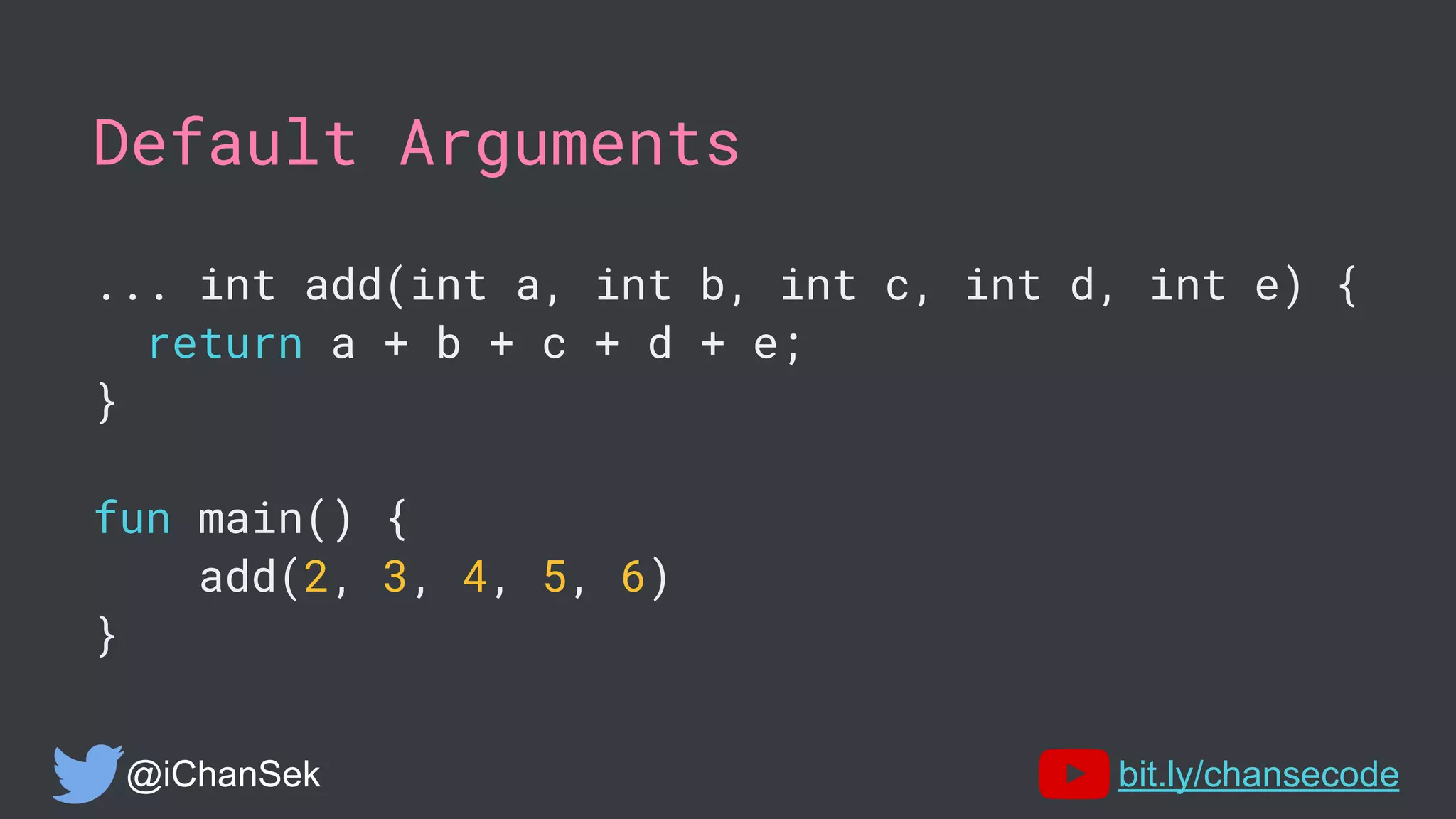 Default Arguments
... int add(int a, int b, int c, int d, int e) {
return a + b + c + d + e;
}
fun main() {
add(2, 3, 4, 5, 6)
}
@iChanSek bit.ly/chansecode
 